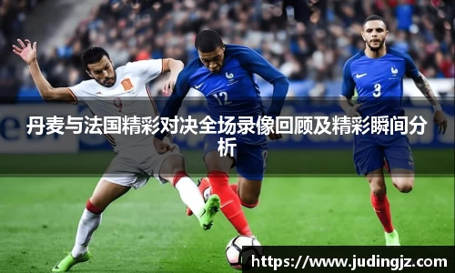 丹麦与法国精彩对决全场录像回顾及精彩瞬间分析