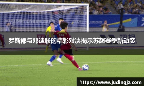 罗斯郡与邓迪联的精彩对决揭示苏超赛季新动态