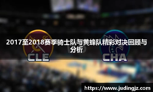 2017至2018赛季骑士队与黄蜂队精彩对决回顾与分析