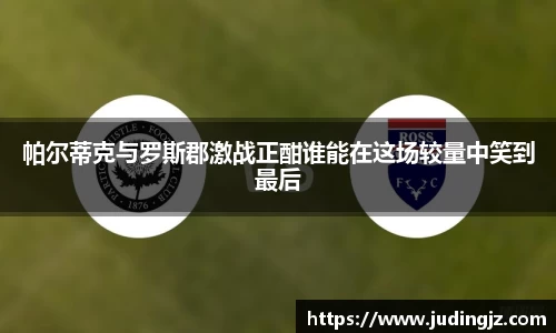 帕尔蒂克与罗斯郡激战正酣谁能在这场较量中笑到最后