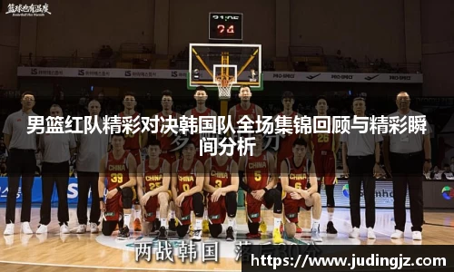 男篮红队精彩对决韩国队全场集锦回顾与精彩瞬间分析
