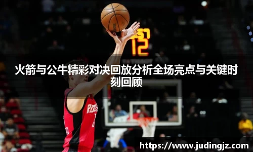 火箭与公牛精彩对决回放分析全场亮点与关键时刻回顾
