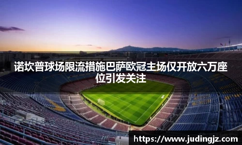 诺坎普球场限流措施巴萨欧冠主场仅开放六万座位引发关注