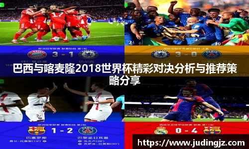 巴西与喀麦隆2018世界杯精彩对决分析与推荐策略分享